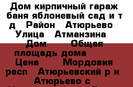 Дом кирпичный,гараж,баня,яблоневый сад,и т.д › Район ­ Атюрьево › Улица ­ Атманзина › Дом ­ 9 › Общая площадь дома ­ 130 › Цена ­ 4 - Мордовия респ., Атюрьевский р-н, Атюрьево с. Недвижимость » Дома, коттеджи, дачи продажа   . Мордовия респ.